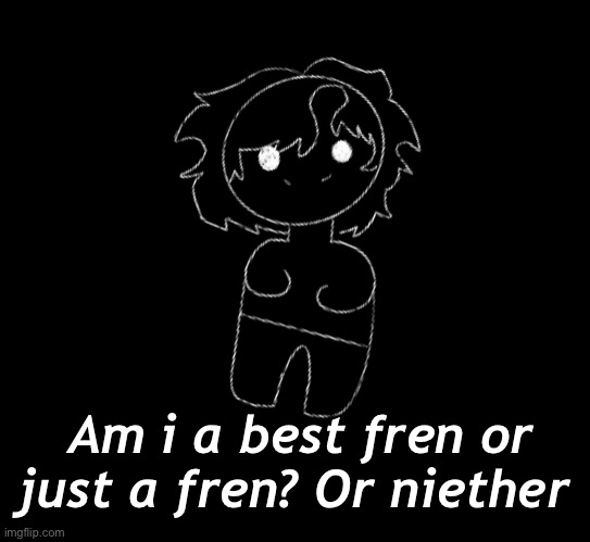 Am i a best fren or just a fren? Or niether | made w/ Imgflip meme maker