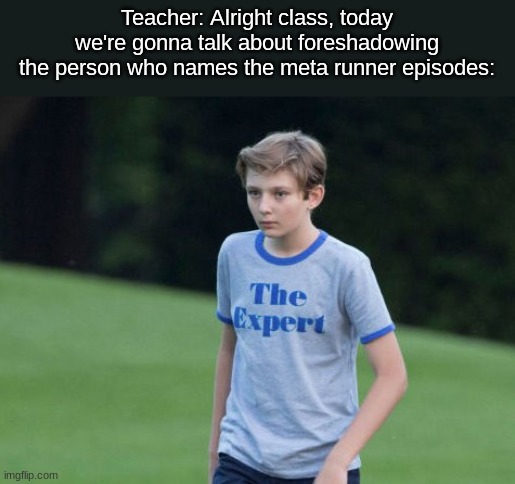 True tho | Teacher: Alright class, today we're gonna talk about foreshadowing
the person who names the meta runner episodes: | image tagged in the expert | made w/ Imgflip meme maker