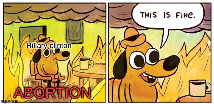 ye yee | Hillary clinton; ABORTION | image tagged in memes,this is fine | made w/ Imgflip meme maker