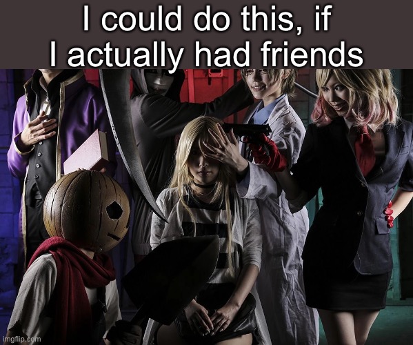 I could do this, if I actually had friends | made w/ Imgflip meme maker