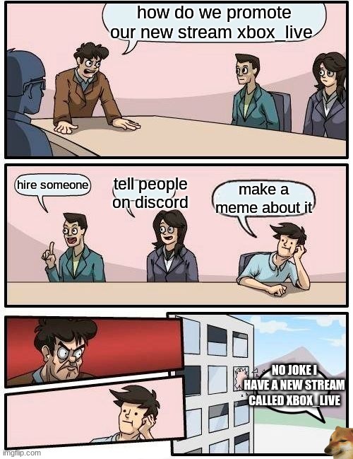:) | how do we promote our new stream xbox_live; hire someone; tell people on discord; make a meme about it; NO JOKE I HAVE A NEW STREAM CALLED XBOX_LIVE | image tagged in memes,boardroom meeting suggestion | made w/ Imgflip meme maker