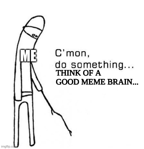 think brain think ffs | ME; THINK OF A GOOD MEME BRAIN... | image tagged in cmon do something | made w/ Imgflip meme maker