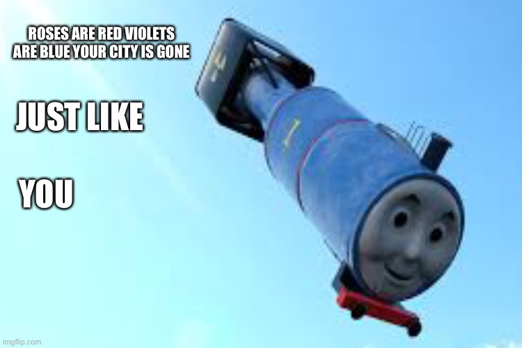 THOMAS THE NUCLEARBOMB | ROSES ARE RED VIOLETS ARE BLUE YOUR CITY IS GONE; JUST LIKE; YOU | image tagged in lol so funny,begging for upvotes | made w/ Imgflip meme maker