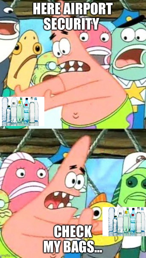 Put It Somewhere Else Patrick Meme | HERE AIRPORT SECURITY CHECK MY BAGS... | image tagged in memes,put it somewhere else patrick | made w/ Imgflip meme maker