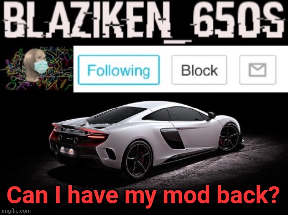 For some reason you removed my mod | Can I have my mod back? | image tagged in blaziken_650s announcement v3 | made w/ Imgflip meme maker