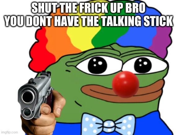 shut up | SHUT THE FRICK UP BRO YOU DONT HAVE THE TALKING STICK | image tagged in clown pepe | made w/ Imgflip meme maker