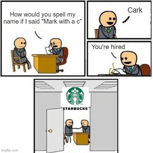 Starbucks be like... | Cark; How would you spell my name if I said "Mark with a c"; You're hired | image tagged in you're hired,starbucks,shitpost,dank memes,front page,funny | made w/ Imgflip meme maker