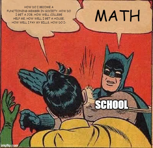 I WANT ANSWERS | HOW DO I BECOME A FUNCTIONING MEMBER IN SOCIETY. HOW DO I GET A JOB, HOW WELL COLLEGE HELP ME, HOW WELL I GET A HOUSE, HOW WELL I PAY MY BILLS, HOW DO I-; MATH; SCHOOL | image tagged in memes,batman slapping robin | made w/ Imgflip meme maker