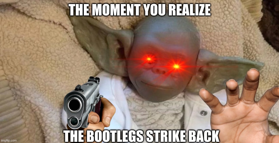 ... | THE MOMENT YOU REALIZE; THE BOOTLEGS STRIKE BACK | image tagged in bootleg | made w/ Imgflip meme maker