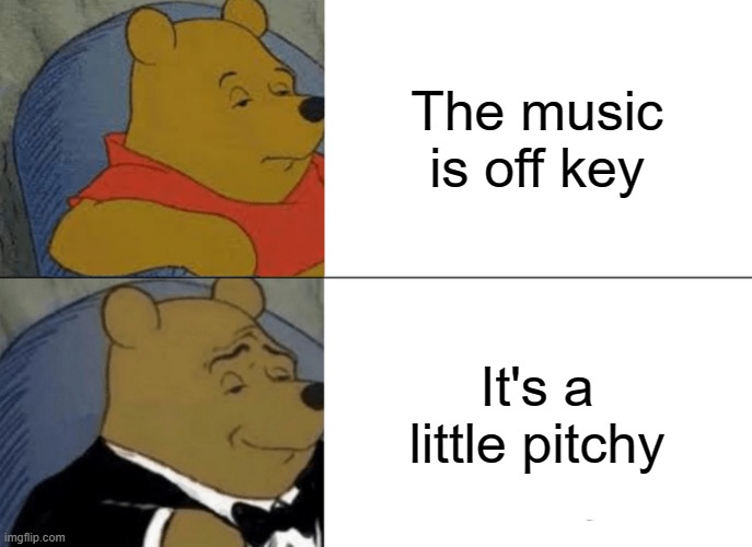 Tuxedo Winnie The Pooh | The music is off key; It's a little pitchy | image tagged in memes,tuxedo winnie the pooh | made w/ Imgflip meme maker