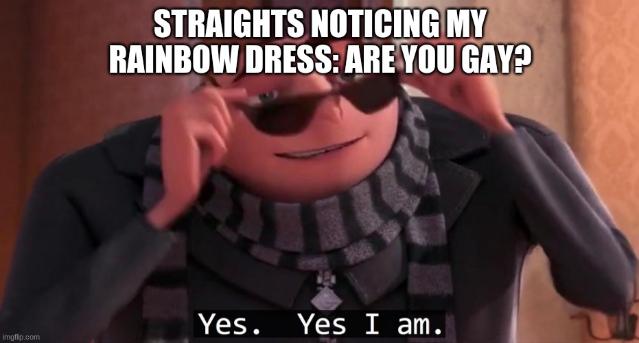 Yes, yes I am | STRAIGHTS NOTICING MY RAINBOW DRESS: ARE YOU GAY? | image tagged in gru yes yes i am | made w/ Imgflip meme maker