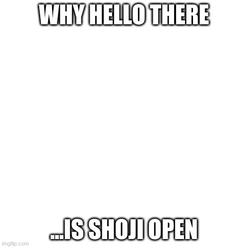 not rp just question | WHY HELLO THERE; ...IS SHOJI OPEN | image tagged in memes,blank transparent square | made w/ Imgflip meme maker