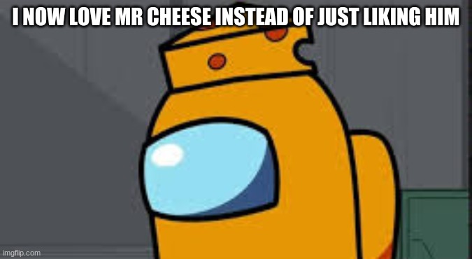 I Now Love Mr Cheese | I NOW LOVE MR CHEESE INSTEAD OF JUST LIKING HIM | image tagged in my name mr cheese | made w/ Imgflip meme maker