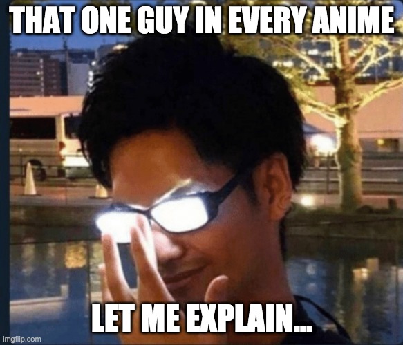 Anime glasses | THAT ONE GUY IN EVERY ANIME; LET ME EXPLAIN... | image tagged in anime glasses | made w/ Imgflip meme maker