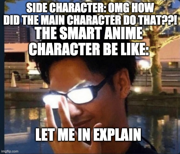 Anime glasses | SIDE CHARACTER: OMG HOW DID THE MAIN CHARACTER DO THAT??! THE SMART ANIME CHARACTER BE LIKE:; LET ME IN EXPLAIN | image tagged in anime glasses | made w/ Imgflip meme maker