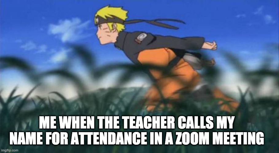 naruto run area 51 | ME WHEN THE TEACHER CALLS MY NAME FOR ATTENDANCE IN A ZOOM MEETING | image tagged in naruto run area 51 | made w/ Imgflip meme maker