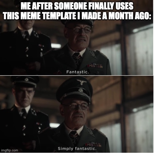 PLEASE USE IT | ME AFTER SOMEONE FINALLY USES THIS MEME TEMPLATE I MADE A MONTH AGO: | image tagged in fantastic simply fantastic | made w/ Imgflip meme maker