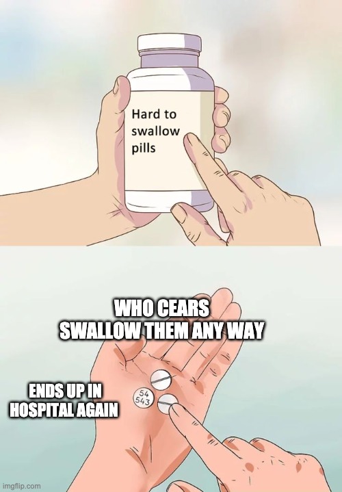 Hard To Swallow Pills | WHO CEARS SWALLOW THEM ANY WAY; ENDS UP IN HOSPITAL AGAIN | image tagged in memes,hard to swallow pills | made w/ Imgflip meme maker