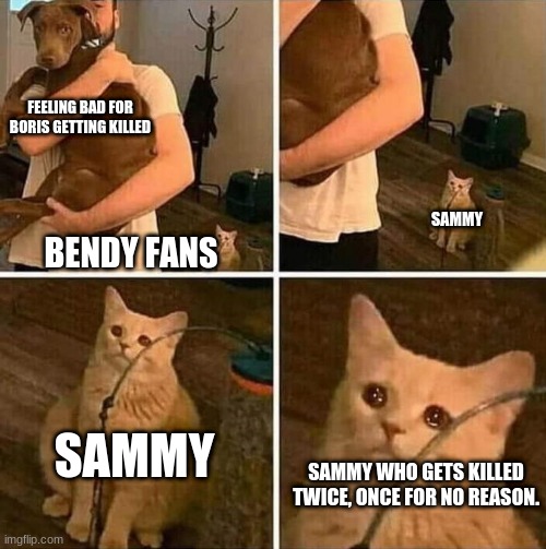 :( | FEELING BAD FOR BORIS GETTING KILLED; SAMMY; BENDY FANS; SAMMY; SAMMY WHO GETS KILLED TWICE, ONCE FOR NO REASON. | image tagged in crying cat comic | made w/ Imgflip meme maker