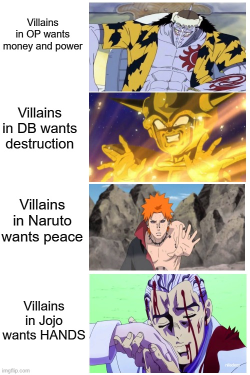 I got an erection | Villains in OP wants money and power; Villains in DB wants destruction; Villains in Naruto wants peace; Villains in Jojo wants HANDS | image tagged in blank white template,jojo's bizarre adventure,naruto shippuden,dragon ball z,one piece,villains | made w/ Imgflip meme maker