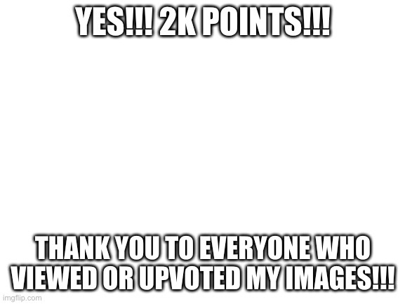 thx everyone | YES!!! 2K POINTS!!! THANK YOU TO EVERYONE WHO VIEWED OR UPVOTED MY IMAGES!!! | image tagged in blank white template | made w/ Imgflip meme maker