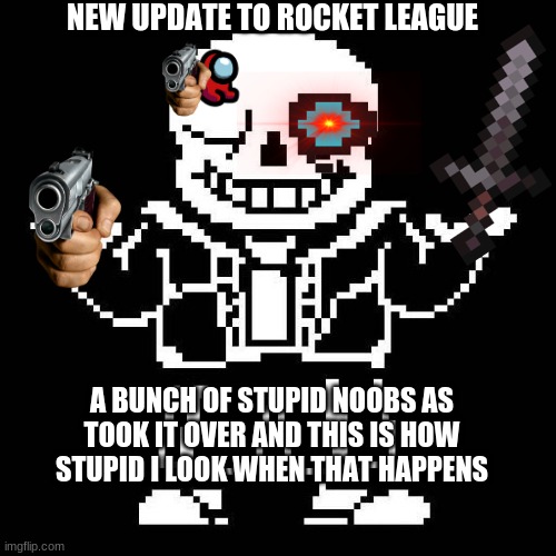 No Noobs | NEW UPDATE TO ROCKET LEAGUE; A BUNCH OF STUPID NOOBS AS TOOK IT OVER AND THIS IS HOW STUPID I LOOK WHEN THAT HAPPENS | image tagged in sans undertale | made w/ Imgflip meme maker