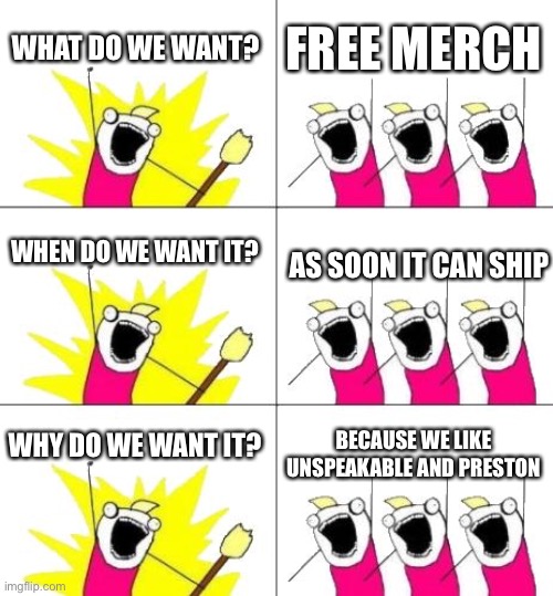 What Do We Want 3 | WHAT DO WE WANT? FREE MERCH; WHEN DO WE WANT IT? AS SOON IT CAN SHIP; WHY DO WE WANT IT? BECAUSE WE LIKE UNSPEAKABLE AND PRESTON | image tagged in memes,what do we want 3,gifs,funny | made w/ Imgflip meme maker