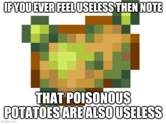 Useless | IF YOU EVER FEEL USELESS THEN NOTE; THAT POISONOUS POTATOES ARE ALSO USELESS | image tagged in potato | made w/ Imgflip meme maker