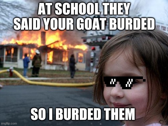 Disaster Girl Meme | AT SCHOOL THEY SAID YOUR GOAT BURDED; SO I BURDED THEM | image tagged in memes,disaster girl | made w/ Imgflip meme maker