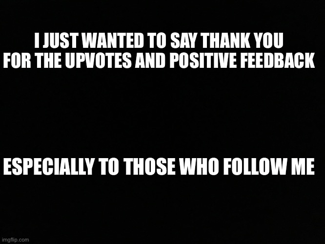 Thank you | I JUST WANTED TO SAY THANK YOU FOR THE UPVOTES AND POSITIVE FEEDBACK; ESPECIALLY TO THOSE WHO FOLLOW ME | image tagged in thank you everyone | made w/ Imgflip meme maker