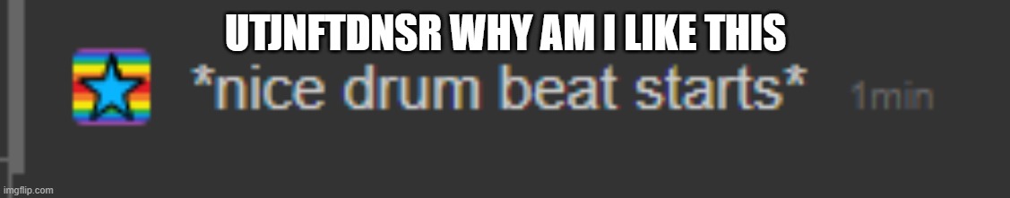 drum beat | UTJNFTDNSR WHY AM I LIKE THIS | image tagged in drum beat | made w/ Imgflip meme maker