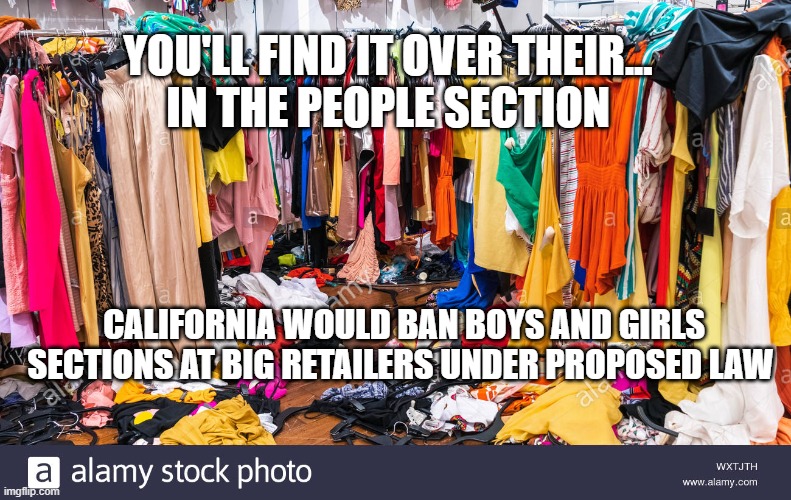 Boys and Girls Store Sections | YOU'LL FIND IT OVER THEIR...
IN THE PEOPLE SECTION; CALIFORNIA WOULD BAN BOYS AND GIRLS SECTIONS AT BIG RETAILERS UNDER PROPOSED LAW | image tagged in california,politics,political correctness,dumb idea,government over-reach,retail | made w/ Imgflip meme maker