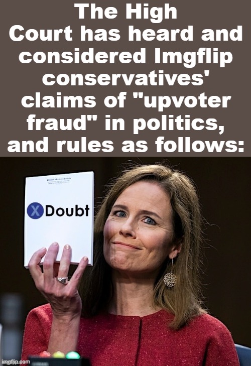 Much like Trump's claims of voter fraud, even Amy Coney Barrett doesn't believe them! | The High Court has heard and considered Imgflip conservatives' claims of "upvoter fraud" in politics, and rules as follows: | image tagged in x doubt amy coney barrett,doubt,voter fraud,election fraud,meanwhile on imgflip,politics lol | made w/ Imgflip meme maker