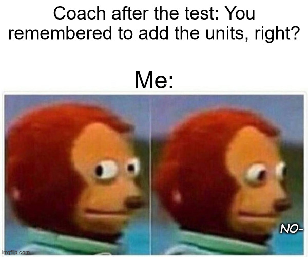 Did you add your units? | Coach after the test: You remembered to add the units, right? Me:; NO- | image tagged in memes,monkey puppet | made w/ Imgflip meme maker