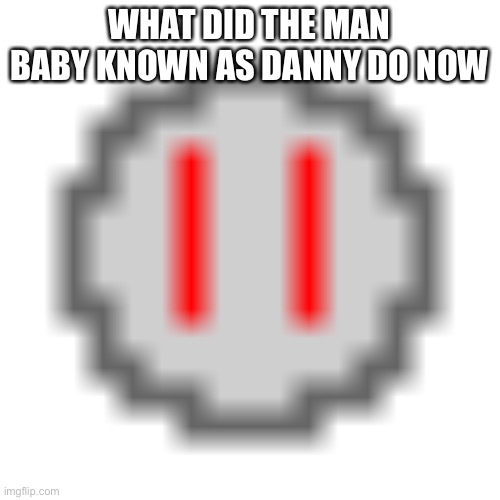 WHAT DID THE MAN BABY KNOWN AS DANNY DO NOW | made w/ Imgflip meme maker