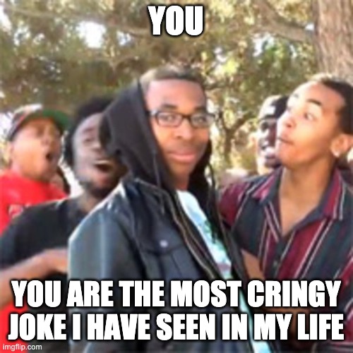 black boy roast | YOU YOU ARE THE MOST CRINGY JOKE I HAVE SEEN IN MY LIFE | image tagged in black boy roast | made w/ Imgflip meme maker