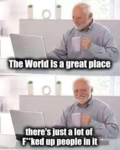 "All the World's a stage" - Shakespeare | The World is a great place there's just a lot of 
F**ked up people in it | image tagged in memes,hide the pain harold,star wars,star trek,star blazers,superstar | made w/ Imgflip meme maker