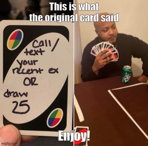 Idk if anyone has done this before | This is what the original card said; Enjoy! | image tagged in uno draw 25 cards,original meme,memes | made w/ Imgflip meme maker