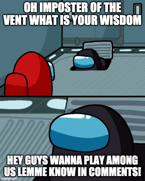 Wanna play among us? | OH IMPOSTER OF THE VENT WHAT IS YOUR WISDOM; HEY GUYS WANNA PLAY AMONG US LEMME KNOW IN COMMENTS! | image tagged in impostor of the vent | made w/ Imgflip meme maker