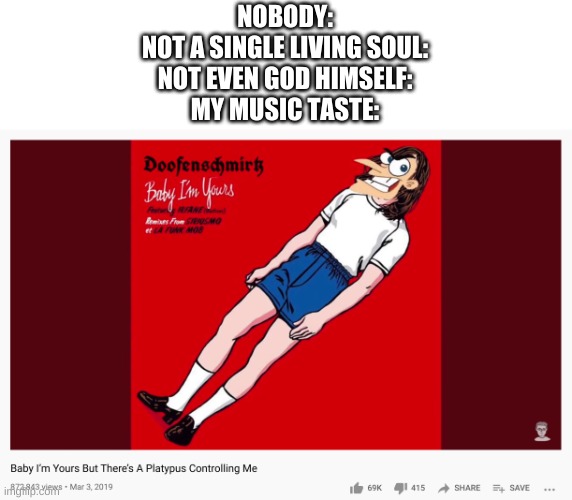 true story | NOBODY:
NOT A SINGLE LIVING SOUL:
NOT EVEN GOD HIMSELF:
MY MUSIC TASTE: | image tagged in memes,funny,wtf,music,lmao | made w/ Imgflip meme maker