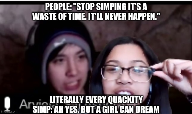 Simp.... | PEOPLE: "STOP SIMPING IT'S A WASTE OF TIME. IT'LL NEVER HAPPEN."; LITERALLY EVERY QUACKITY SIMP: AH YES, BUT A GIRL CAN DREAM | image tagged in funny,simp,quackity,memes | made w/ Imgflip meme maker
