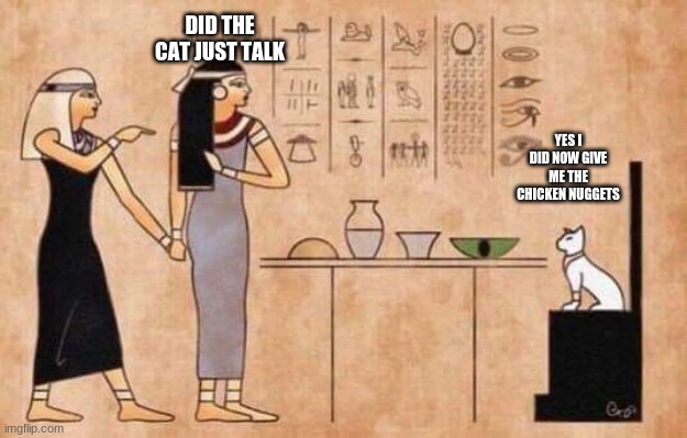 Hopefully the first time this meme has been featured in a stream | DID THE CAT JUST TALK; YES I DID NOW GIVE ME THE CHICKEN NUGGETS | image tagged in oldest meme in ancient egypt | made w/ Imgflip meme maker