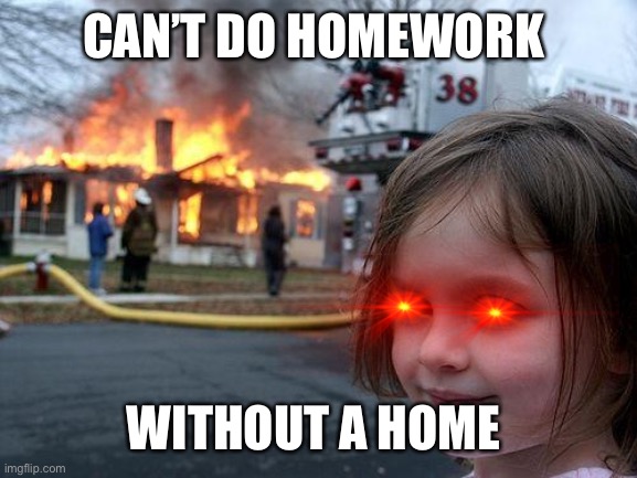 She do be spittin facts | CAN’T DO HOMEWORK; WITHOUT A HOME | image tagged in memes,disaster girl | made w/ Imgflip meme maker