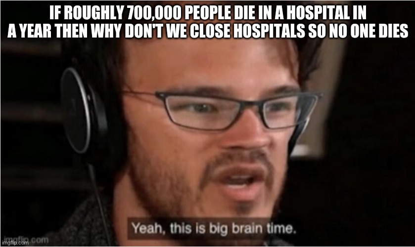 not clickbait*maybe it is idk* | IF ROUGHLY 700,000 PEOPLE DIE IN A HOSPITAL IN A YEAR THEN WHY DON'T WE CLOSE HOSPITALS SO NO ONE DIES | image tagged in bruh | made w/ Imgflip meme maker