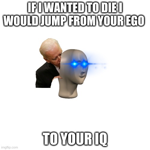 Blank Transparent Square | IF I WANTED TO DIE I WOULD JUMP FROM YOUR EGO; TO YOUR IQ | image tagged in memes,blank transparent square | made w/ Imgflip meme maker