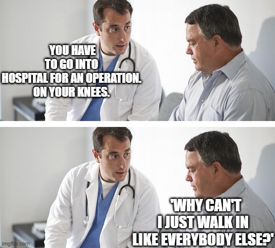 Doctor and Patient | YOU HAVE TO GO INTO HOSPITAL FOR AN OPERATION.
ON YOUR KNEES. 'WHY CAN'T I JUST WALK IN LIKE EVERYBODY ELSE?' | image tagged in doctor and patient | made w/ Imgflip meme maker