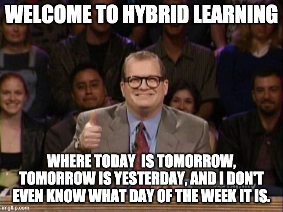 Hybrid Learning | WELCOME TO HYBRID LEARNING; WHERE TODAY  IS TOMORROW, TOMORROW IS YESTERDAY, AND I DON'T EVEN KNOW WHAT DAY OF THE WEEK IT IS. | image tagged in and the points don't matter | made w/ Imgflip meme maker