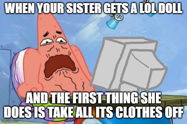 Patrick Star Internet Disgust | WHEN YOUR SISTER GETS A LOL DOLL; AND THE FIRST THING SHE DOES IS TAKE ALL ITS CLOTHES OFF | image tagged in patrick star internet disgust | made w/ Imgflip meme maker