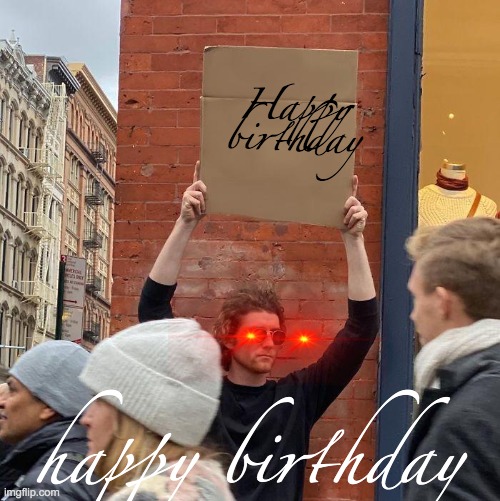 Happy birthday happy birthday | image tagged in memes,guy holding cardboard sign | made w/ Imgflip meme maker