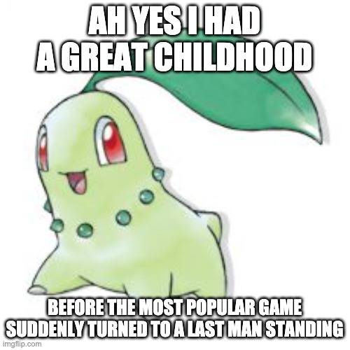 Chikorita | AH YES I HAD A GREAT CHILDHOOD BEFORE THE MOST POPULAR GAME SUDDENLY TURNED TO A LAST MAN STANDING | image tagged in chikorita | made w/ Imgflip meme maker